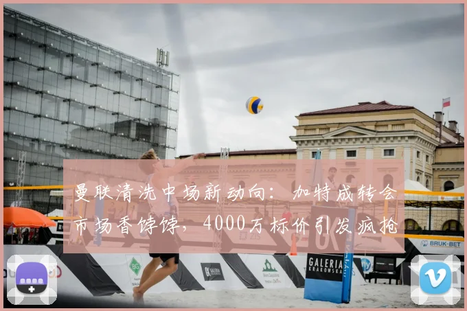 曼联清洗中场新动向：加特成转会市场香饽饽，4000万标价引发疯抢