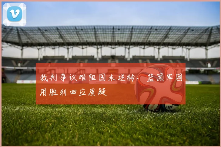 裁判争议难阻国米逆转，蓝黑军团用胜利回应质疑