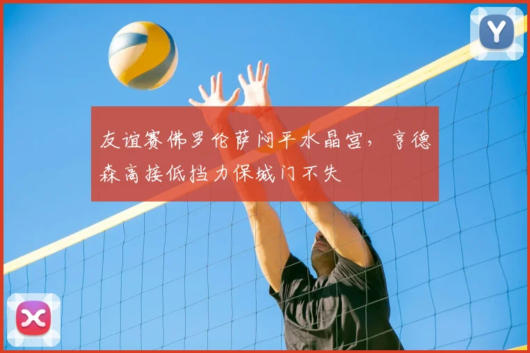 友谊赛佛罗伦萨闷平水晶宫，亨德森高接低挡力保城门不失