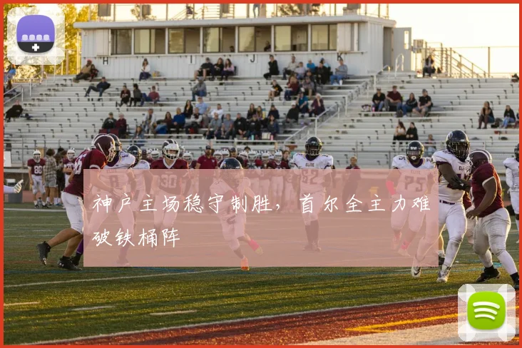 神户主场稳守制胜，首尔全主力难破铁桶阵