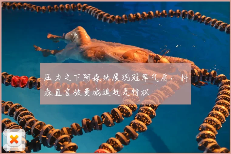 压力之下阿森纳展现冠军气质，抖森直言被曼城追赶是特权