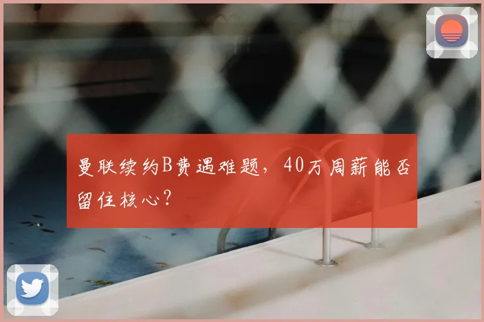 曼联续约B费遇难题，40万周薪能否留住核心？