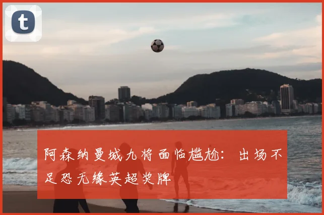 阿森纳曼城九将面临尴尬：出场不足恐无缘英超奖牌