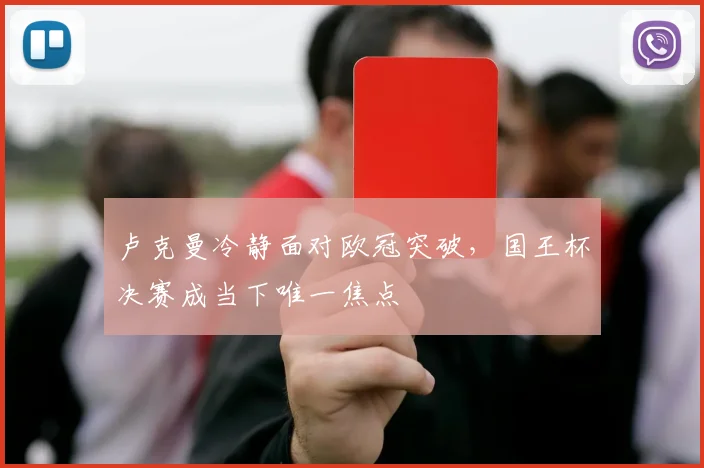 卢克曼冷静面对欧冠突破，国王杯决赛成当下唯一焦点
