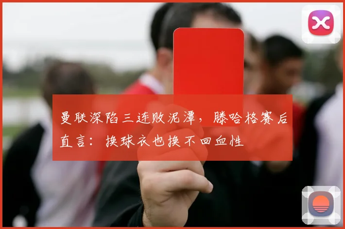 曼联深陷三连败泥潭，滕哈格赛后直言：换球衣也换不回血性