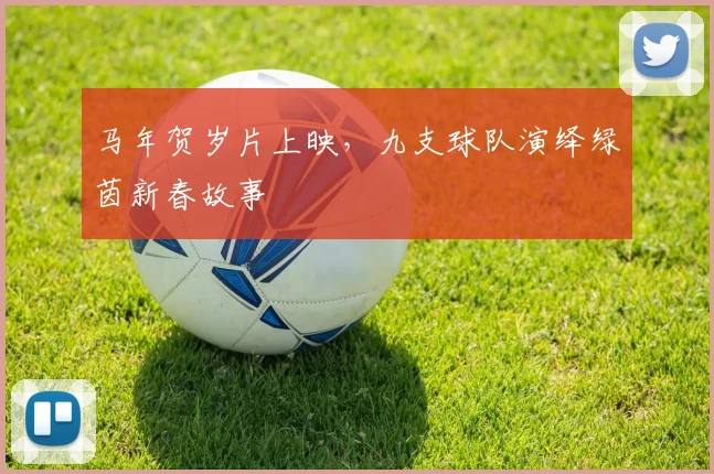 马年贺岁片上映，九支球队演绎绿茵新春故事