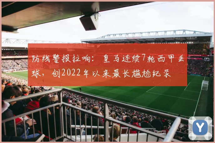 防线警报拉响：皇马连续7轮西甲丢球，创2022年以来最长尴尬纪录