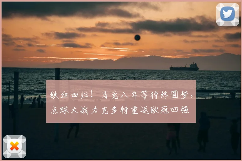 铁血回归！马竞八年等待终圆梦，点球大战力克多特重返欧冠四强