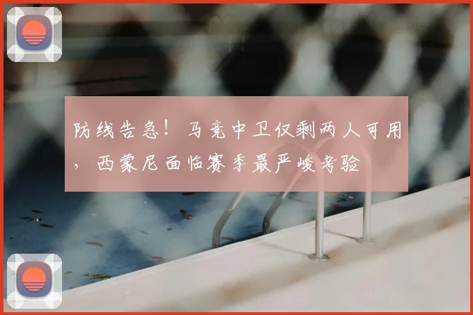 防线告急！马竞中卫仅剩两人可用，西蒙尼面临赛季最严峻考验