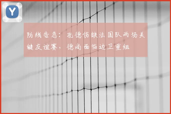 防线告急：孔德伤缺法国队两场关键友谊赛，德尚面临边卫重组