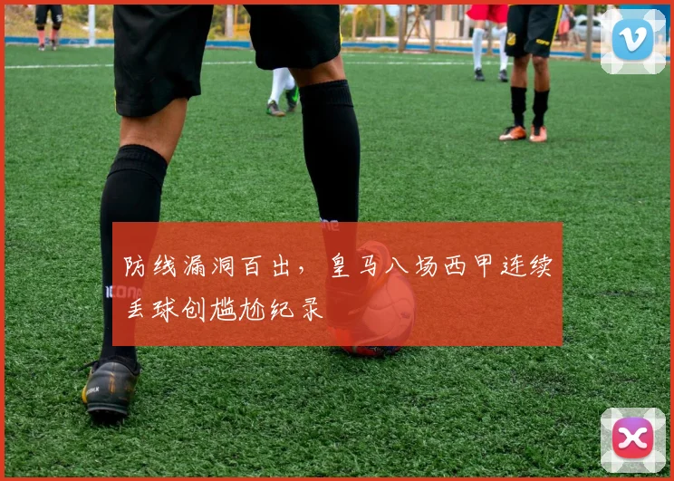 防线漏洞百出，皇马八场西甲连续丢球创尴尬纪录