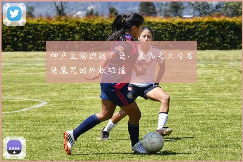 神户主场迎战广岛，复仇之火与客场魔咒的终极碰撞