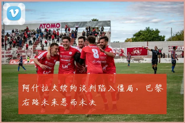 阿什拉夫续约谈判陷入僵局，巴黎右路未来悬而未决