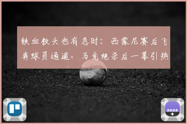 铁血教头也有急时：西蒙尼赛后飞奔球员通道，马竞绝杀后一幕引热议