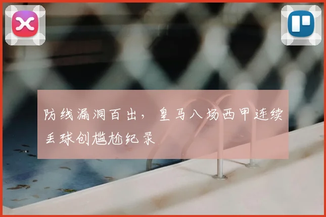 防线漏洞百出，皇马八场西甲连续丢球创尴尬纪录