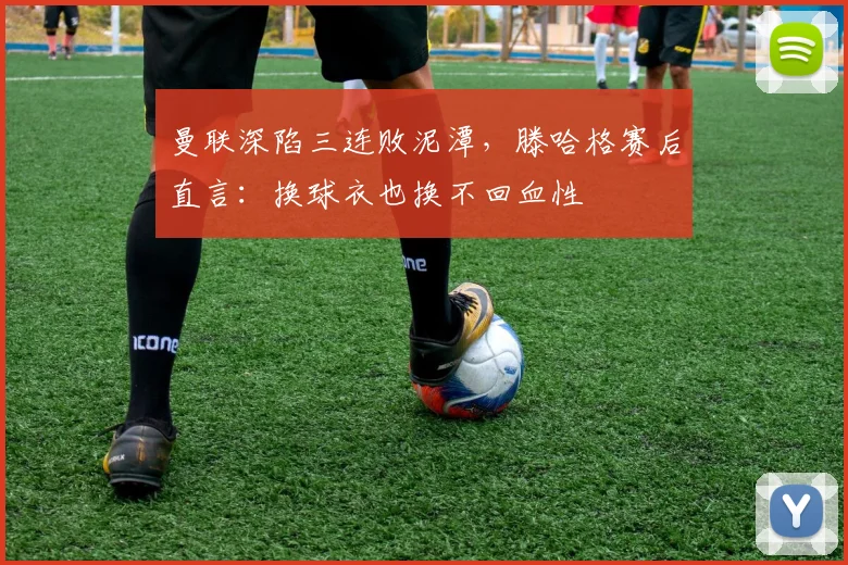 曼联深陷三连败泥潭，滕哈格赛后直言：换球衣也换不回血性